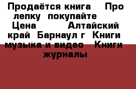 Продаётся книга!!! Про лепку, покупайте!!!  › Цена ­ 400 - Алтайский край, Барнаул г. Книги, музыка и видео » Книги, журналы   . Алтайский край,Барнаул г.